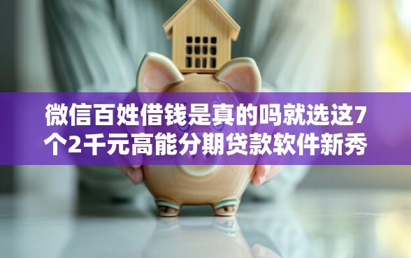 微信百姓借钱是真的吗就选这7个2千元高能分期贷款软件新秀