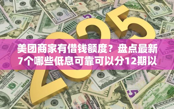 美团商家有借钱额度？盘点最新7个哪些低息可靠可以分12期以上的借款平台
