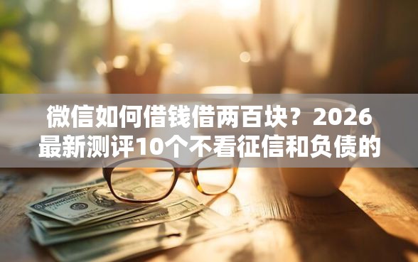 微信如何借钱借两百块？2026最新测评10个不看征信和负债的贷款平台