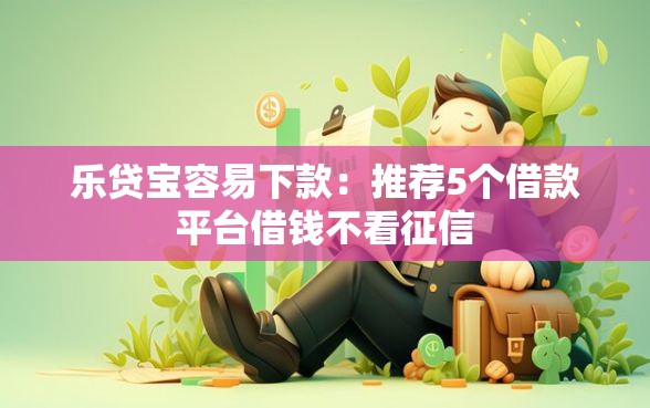乐贷宝容易下款：推荐5个借款平台借钱不看征信