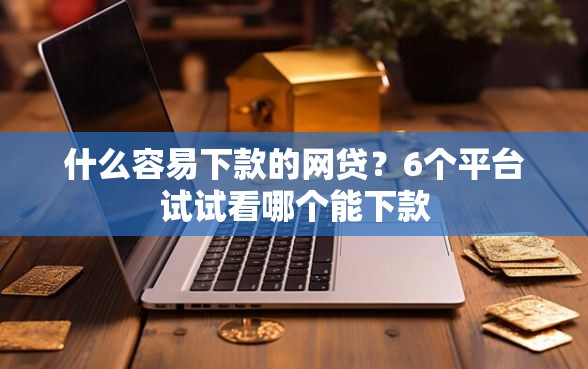 什么容易下款的网贷？6个平台试试看哪个能下款