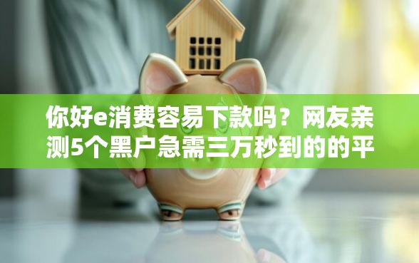 你好e消费容易下款吗？网友亲测5个黑户急需三万秒到的的平台盘点