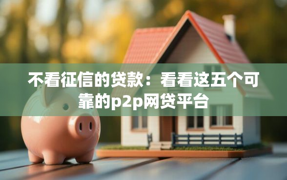 不看征信的贷款：看看这五个可靠的p2p网贷平台