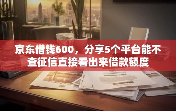 京东借钱600，分享5个平台能不查征信直接看出来借款额度