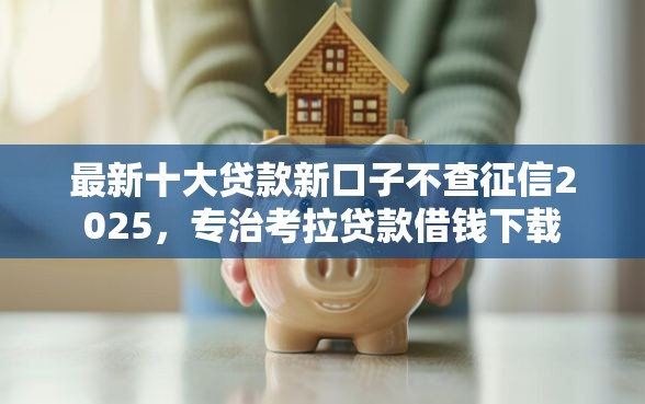 最新十大贷款新口子不查征信2025,专治考拉贷款借钱下载 最新十大贷款新口子不查征信2025,专治考拉贷款借钱下载