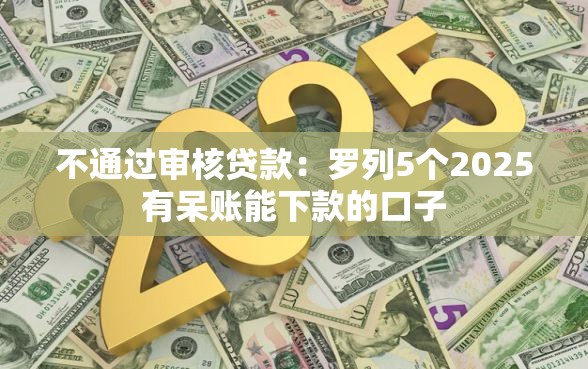 不通过审核贷款：罗列5个2025有呆账能下款的口子