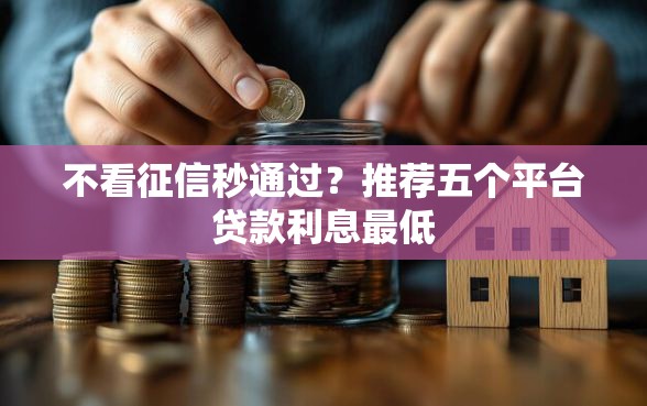 不看征信秒通过？推荐五个平台贷款利息最低