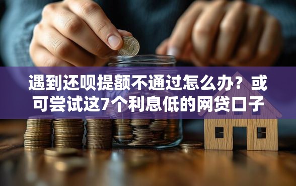 遇到还呗提额不通过怎么办？或可尝试这7个利息低的网贷口子