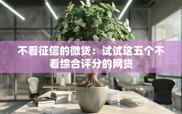 不看征信的微贷：试试这五个不看综合评分的网贷