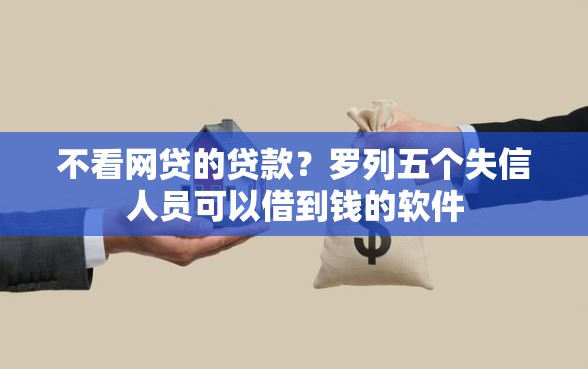 不看网贷的贷款？罗列五个失信人员可以借到钱的软件