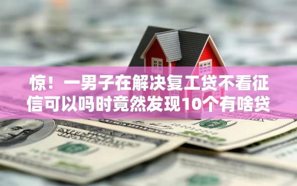 惊！一男子在解决复工贷不看征信可以吗时竟然发现10个有啥贷款平台容易过的，事后分享了出来