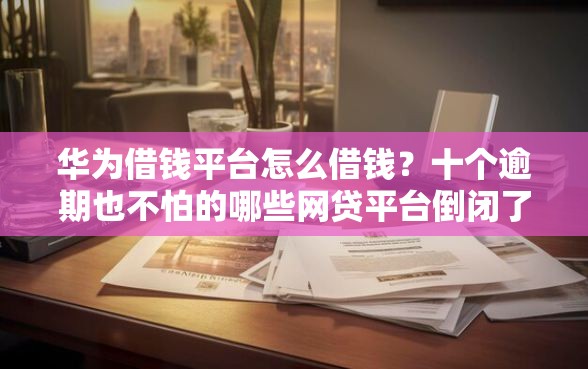 华为借钱平台怎么借钱？十个逾期也不怕的哪些网贷平台倒闭了
