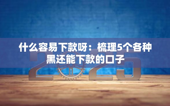 什么容易下款呀：梳理5个各种黑还能下款的口子