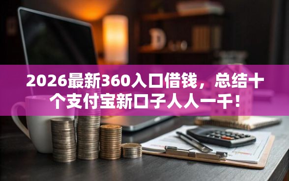2026最新360入口借钱，总结十个支付宝新口子人人一千！