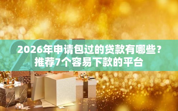 2026年申请包过的贷款有哪些？推荐7个容易下款的平台