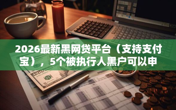 2026最新黑网贷平台（支持支付宝），5个被执行人黑户可以申请网贷的平台无私分享