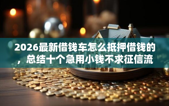 2026最新借钱车怎么抵押借钱的，总结十个急用小钱不求征信流水轻松贷的口子！