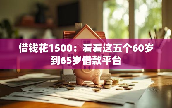 借钱花1500：看看这五个60岁到65岁借款平台