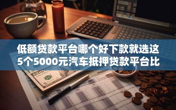 低额贷款平台哪个好下款就选这5个5000元汽车抵押贷款平台比较好