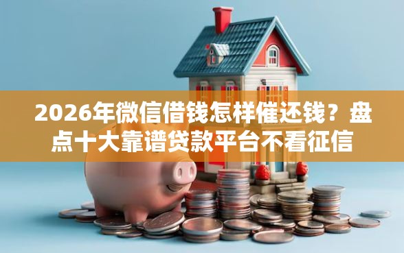 2026年微信借钱怎样催还钱？盘点十大靠谱贷款平台不看征信