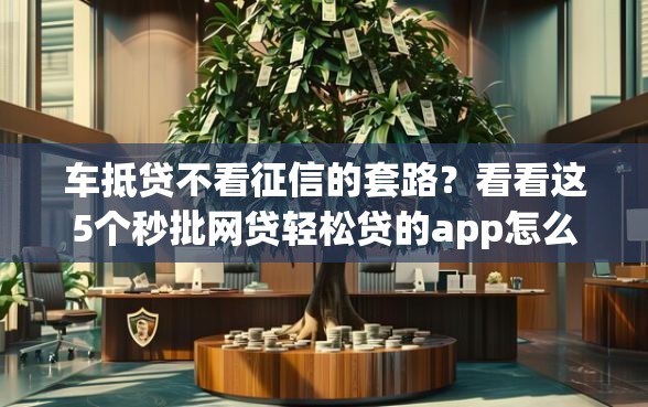 车抵贷不看征信的套路？看看这5个秒批网贷轻松贷的app怎么样