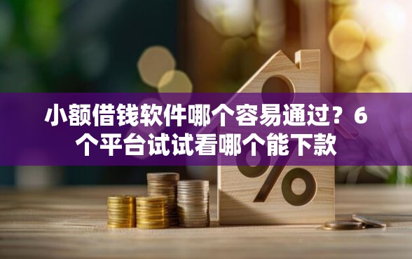 小额借钱软件哪个容易通过？6个平台试试看哪个能下款