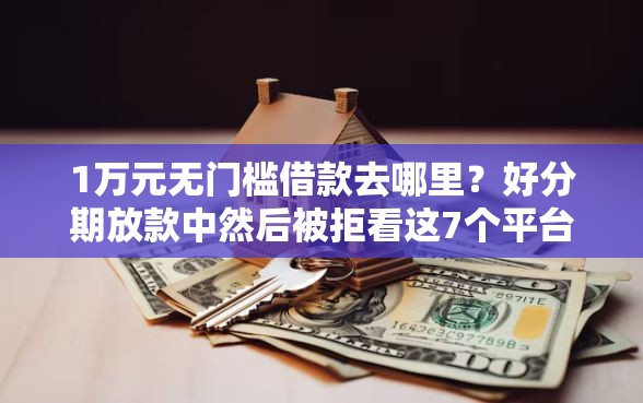 1万元无门槛借款去哪里？好分期放款中然后被拒看这7个平台