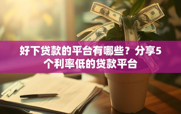 好下贷款的平台有哪些？分享5个利率低的贷款平台
