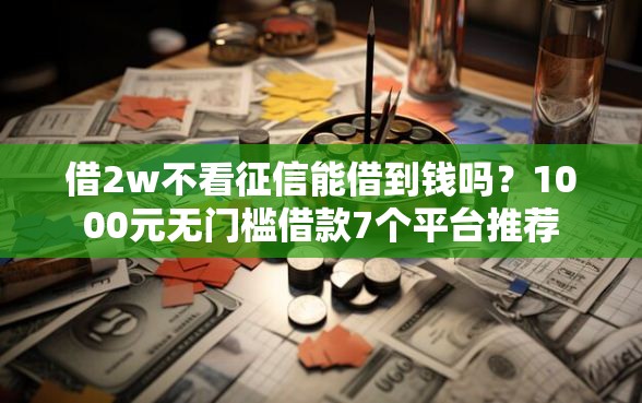 借2w不看征信能借到钱吗？1000元无门槛借款7个平台推荐