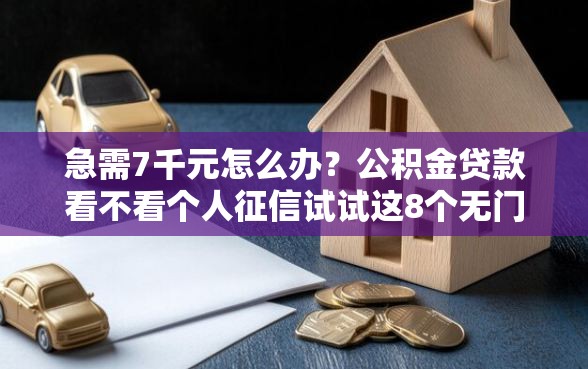 急需7千元怎么办？公积金贷款看不看个人征信试试这8个无门槛平台