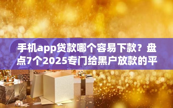 手机app贷款哪个容易下款？盘点7个2025专门给黑户放款的平台给你参考