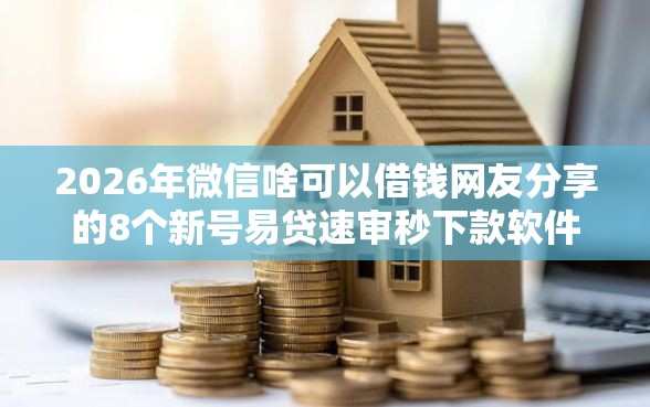 2026年微信啥可以借钱网友分享的8个新号易贷速审秒下款软件我觉得不错！