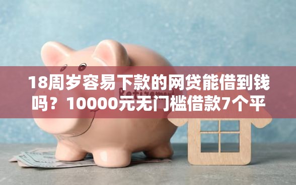 18周岁容易下款的网贷能借到钱吗？10000元无门槛借款7个平台推荐