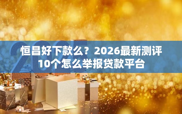 恒昌好下款么？2026最新测评10个怎么举报贷款平台