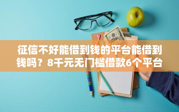 征信不好能借到钱的平台能借到钱吗？8千元无门槛借款6个平台推荐