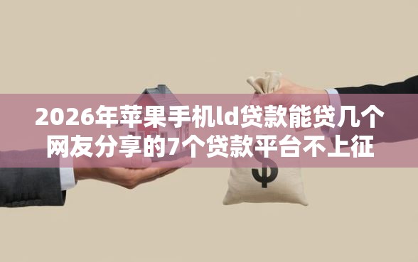 2026年苹果手机ld贷款能贷几个网友分享的7个贷款平台不上征信我觉得不错！