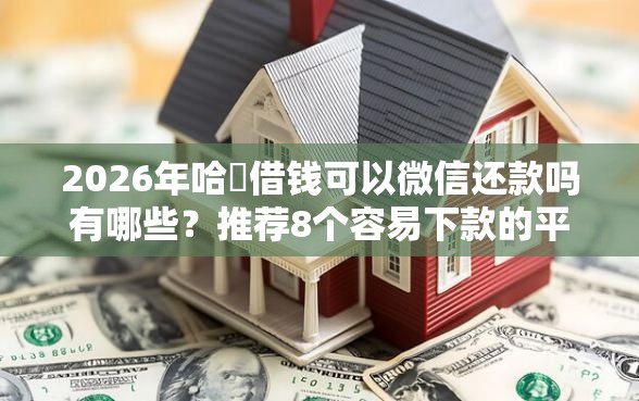 2026年哈啰借钱可以微信还款吗有哪些？推荐8个容易下款的平台