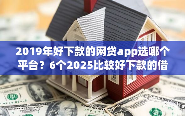 2019年好下款的网贷app选哪个平台？6个2025比较好下款的借款平台推荐