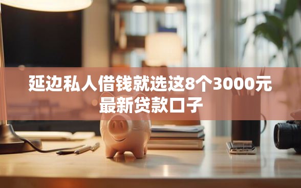 延边私人借钱就选这8个3000元最新贷款口子