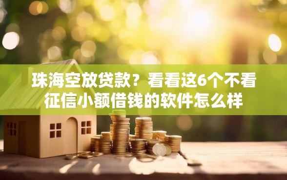 珠海空放贷款？看看这6个不看征信小额借钱的软件怎么样