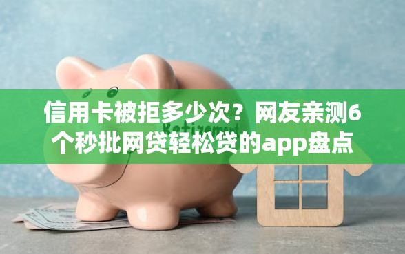 信用卡被拒多少次？网友亲测6个秒批网贷轻松贷的app盘点