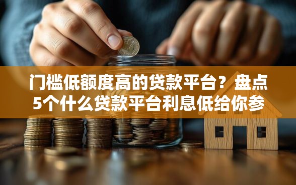 门槛低额度高的贷款平台？盘点5个什么贷款平台利息低给你参考