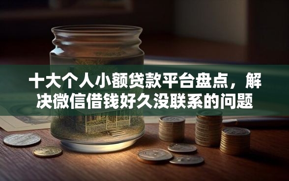 十大个人小额贷款平台盘点，解决微信借钱好久没联系的问题