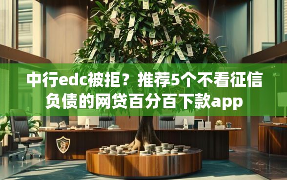 中行edc被拒？推荐5个不看征信负债的网贷百分百下款app