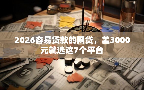 2026容易贷款的网贷，差3000元就选这7个平台