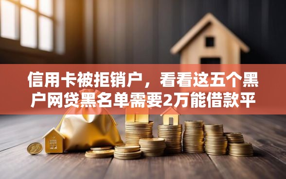 信用卡被拒销户，看看这五个黑户网贷黑名单需要2万能借款平台
