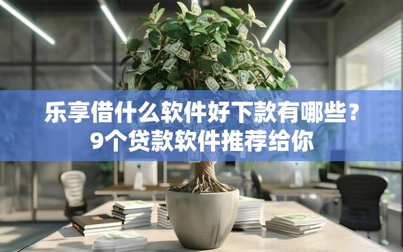 乐享借什么软件好下款有哪些？9个贷款软件推荐给你