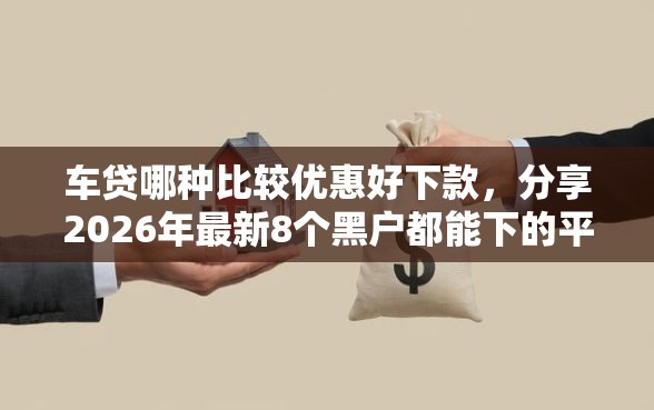 车贷哪种比较优惠好下款,分享2026年最新8个黑户都能下的平台 车贷哪种比较优惠好下款,分享2026年最新8个黑户都能下的平台