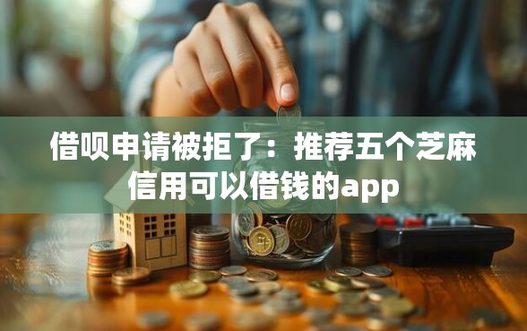 借呗申请被拒了：推荐五个芝麻信用可以借钱的app