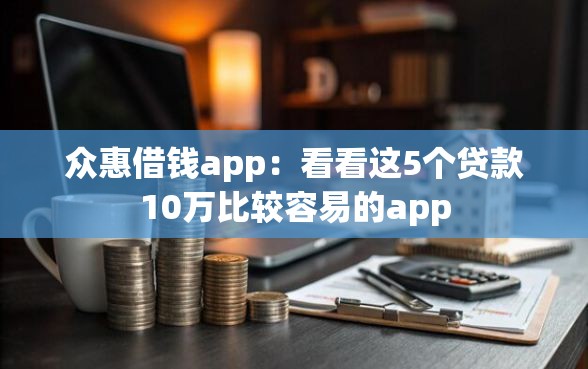众惠借钱app：看看这5个贷款10万比较容易的app